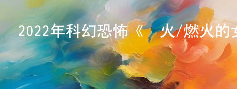 包文華的網絡影視資源,2022年科幻恐怖《兇火/燃火的女孩》BD中英雙字迅雷下載_深夜電影